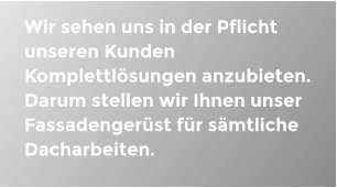 Wir sehen uns in der Pflicht unseren Kunden Komplettlsungen anzubieten. Darum stellen wir Ihnen unser Fassadengerst fr smtliche Dacharbeiten.